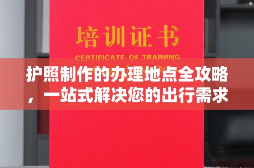 屯溪护照制作的办理地点全攻略，一站式解决您的出行需求